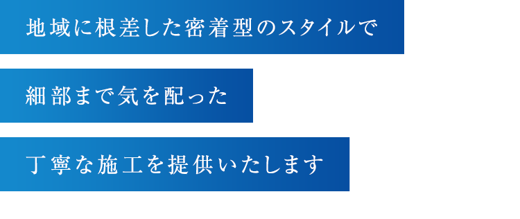 地域に根差した密着型のスタイルで細部まで気を配った丁寧な施工を提供いたします